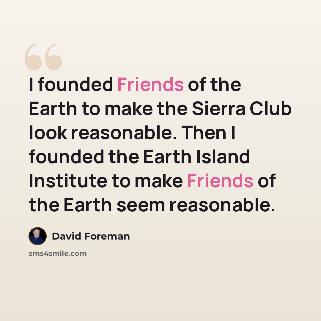 “I founded Friends of the Earth to make the Sierra Club look reasonable. Then I founded the Earth Island Institute to make Friends of the Earth seem reasonable.” quote by David Foreman