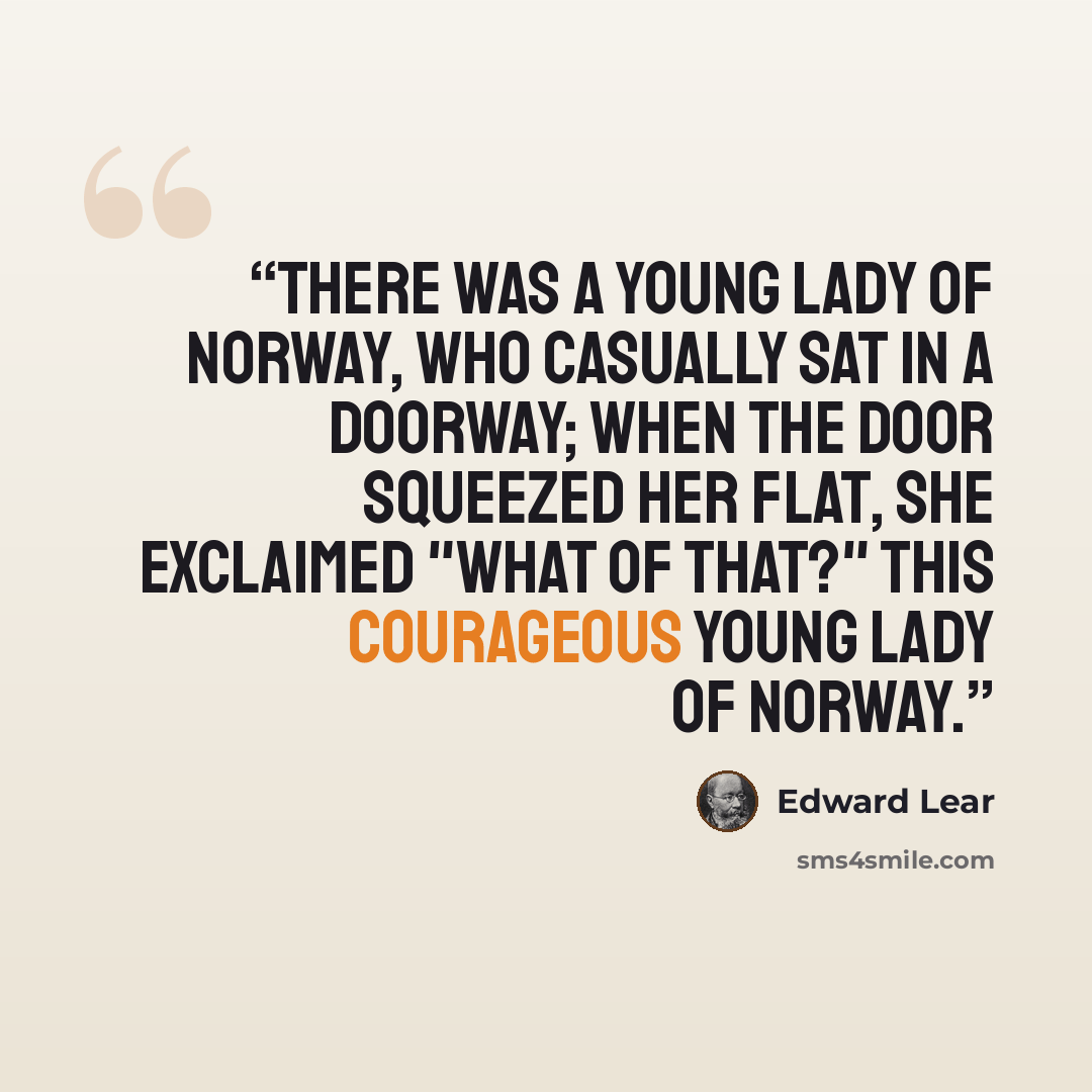 “There was a Young Lady of Norway, Who casually sat in a doorway; When the door squeezed her flat, she exclaimed "What of that?" This courageous Young Lady of Norway.” quote by Edward Lear