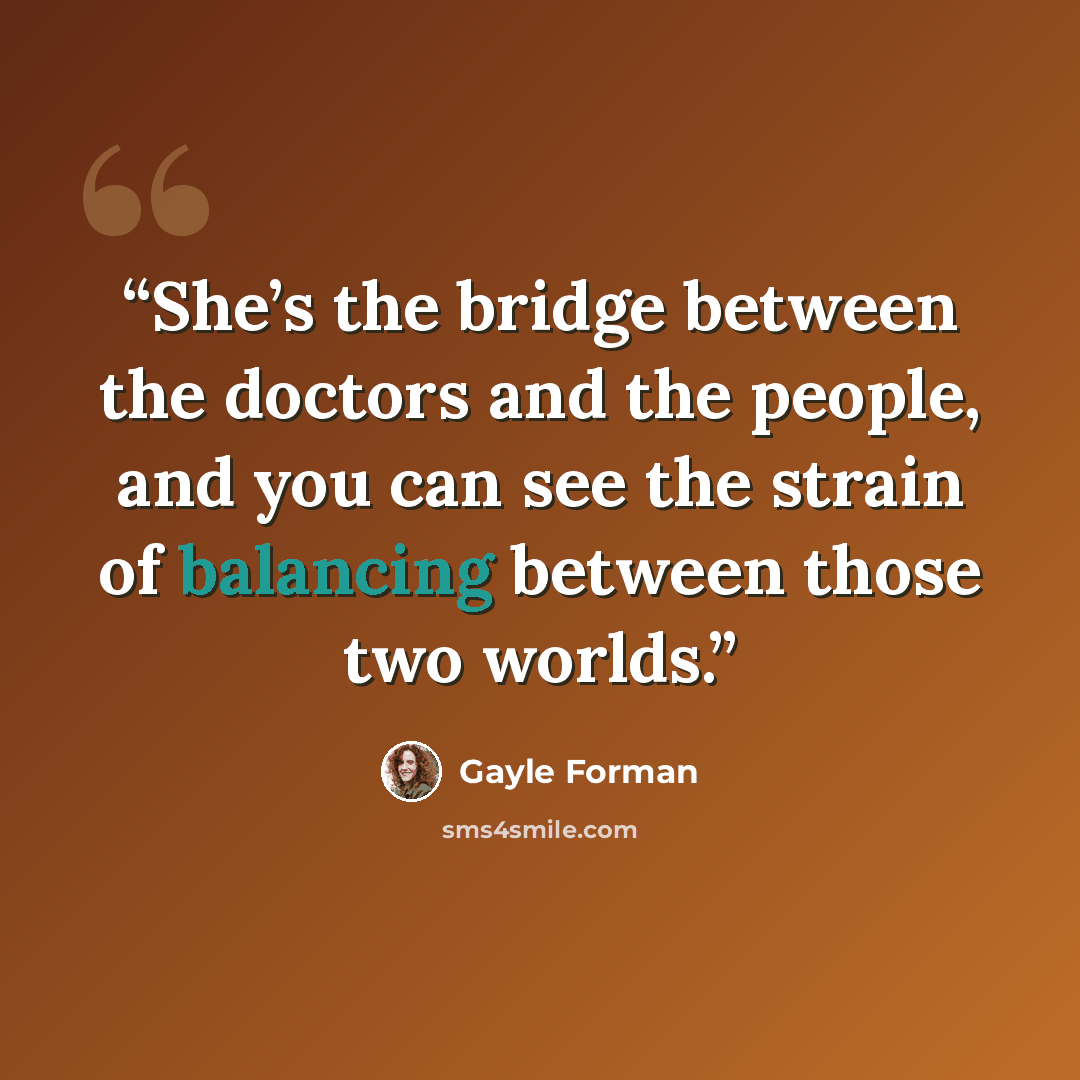 “She’s the bridge between the doctors and the people, and you can see the strain of balancing between those two worlds.” quote by Gayle Forman