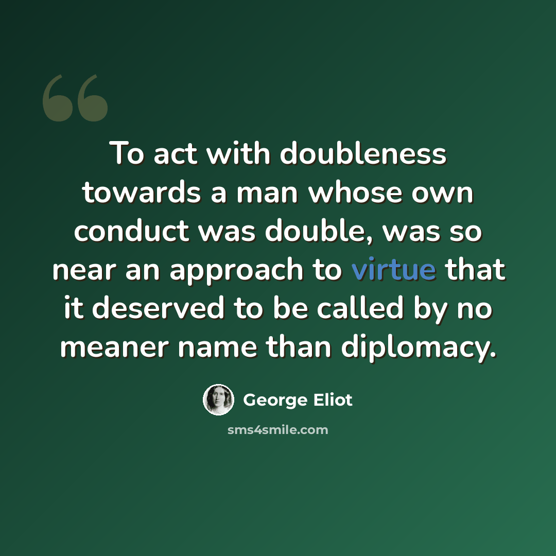 “To act with doubleness towards a man whose own conduct was double, was so near an approach to virtue that it deserved to be called by no meaner name than diplomacy.” quote by George Eliot