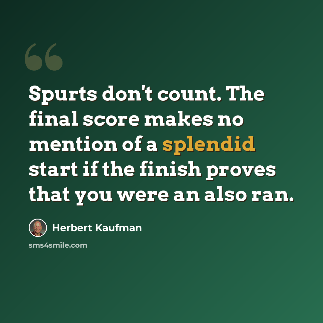“Spurts don't count. The final score makes no mention of a splendid start if the finish proves that you were an also ran.” quote by Herbert Kaufman