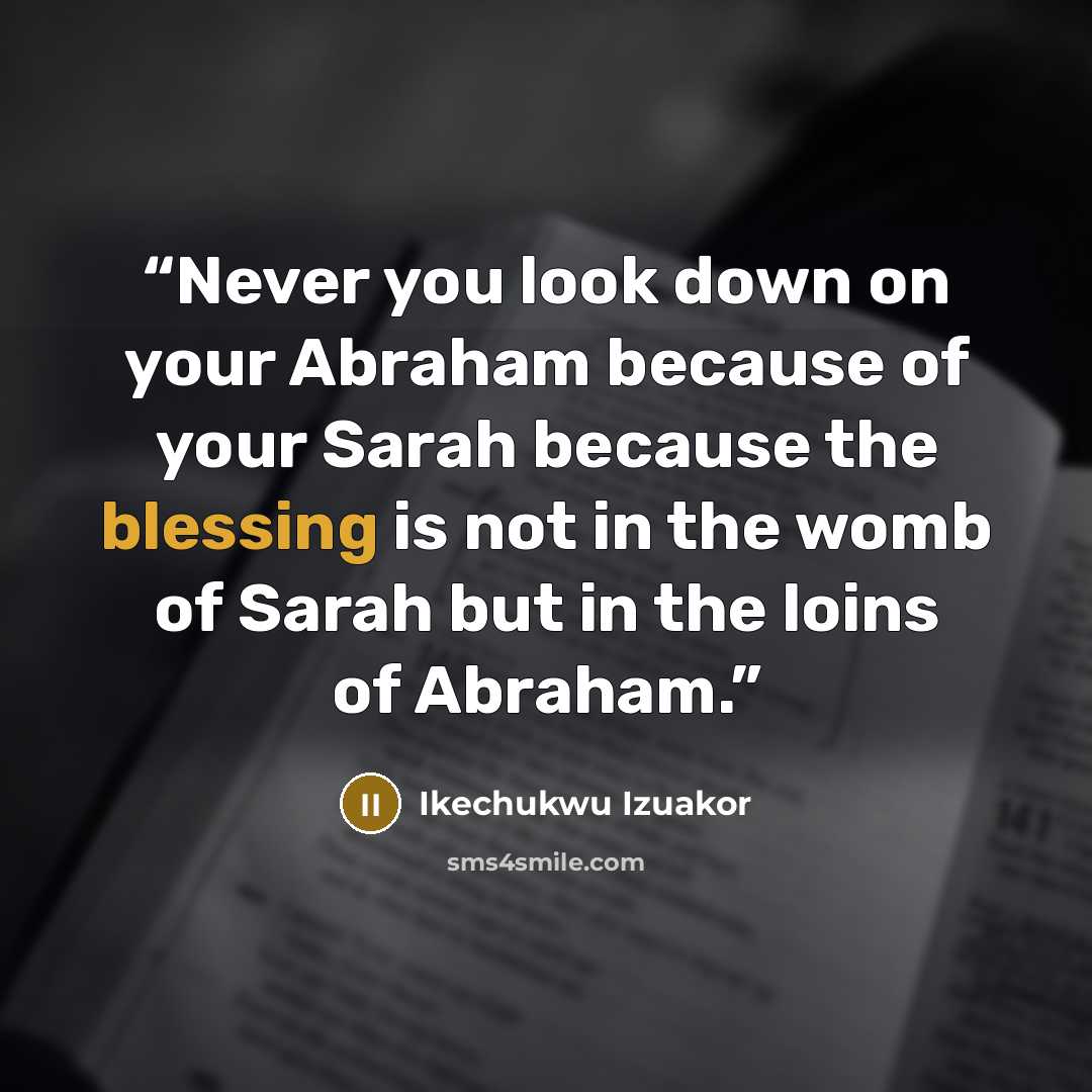 “Never you look down on your Abraham because of your Sarah because the blessing is not in the womb of Sarah but in the loins of Abraham.” quote by Ikechukwu Izuakor