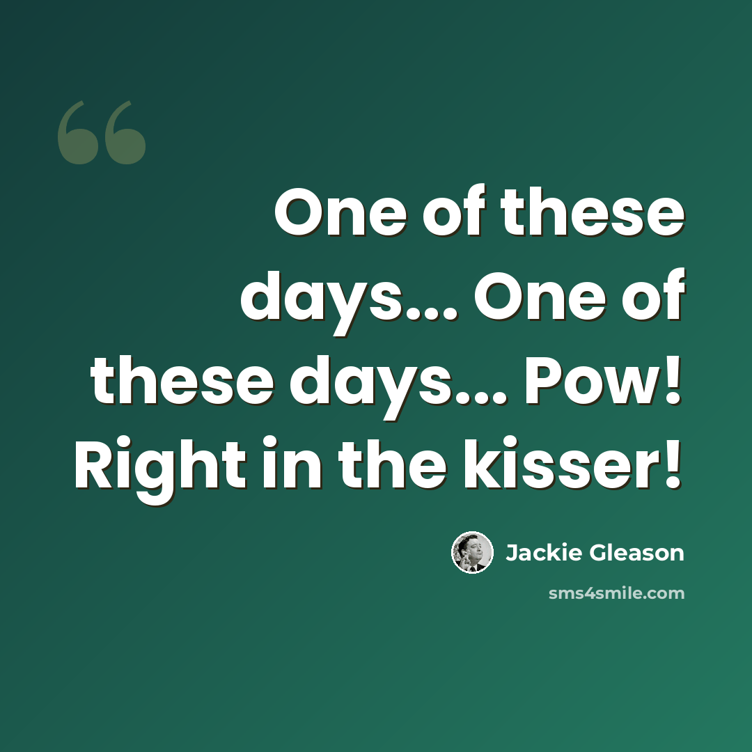 “One of these days... One of these days... Pow! Right in the kisser!” quote by Jackie Gleason