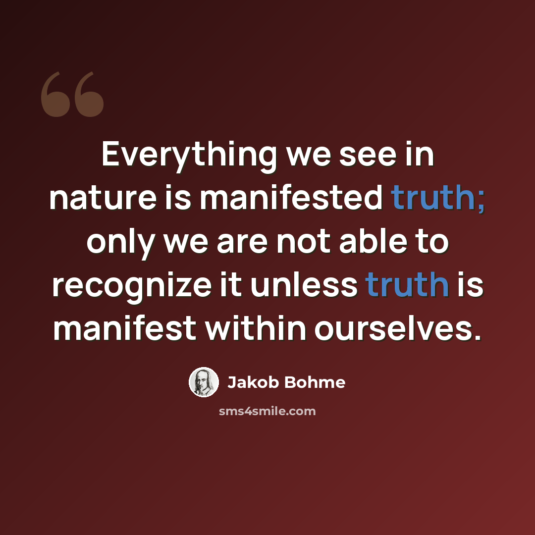 “Everything we see in nature is manifested truth; only we are not able to recognize it unless truth is manifest within ourselves.” quote by Jakob Bohme