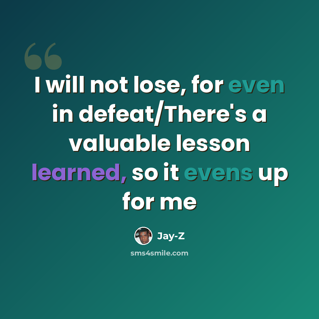 “I will not lose, for even in defeat/There's a valuable lesson learned, so it evens up for me” quote by Jay-Z