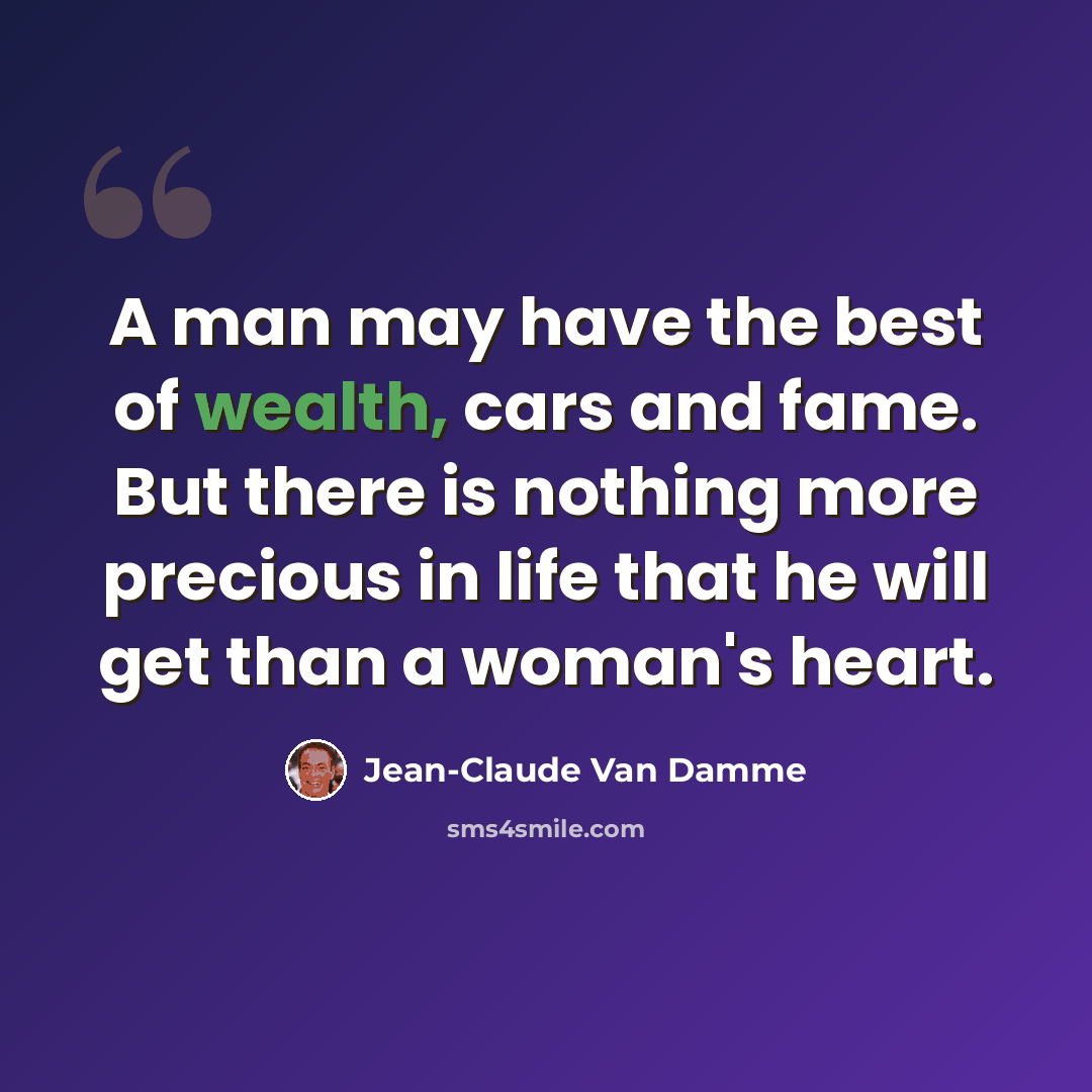 “A man may have the best of wealth, cars and fame. But there is nothing more precious in life that he will get than a woman's heart.” quote by Jean-Claude Van Damme