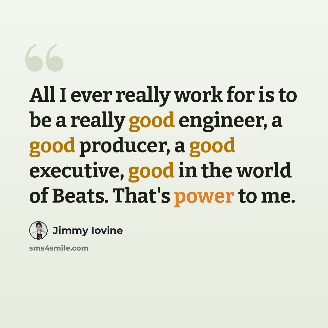 “All I ever really work for is to be a really good engineer, a good producer, a good executive, good in the world of Beats. That's power to me.” quote by Jimmy Iovine
