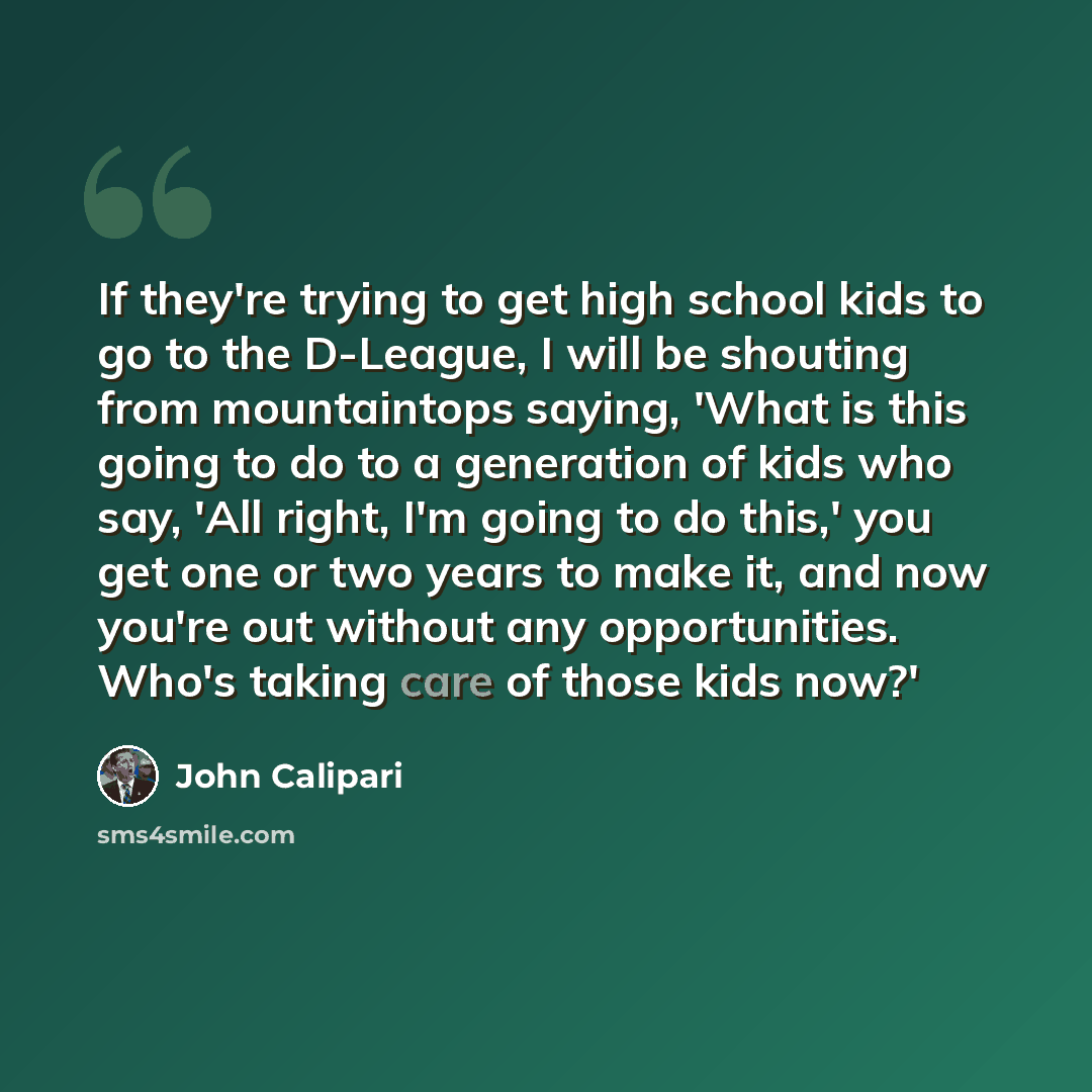 “If they're trying to get high school kids to go to the D-League, I will be shouting from mountaintops saying, 'What is this going to do to a generation of kids who say, 'All right, I'm going to do this,' you get one or two years to make it, and now you're out without any opportunities. Who's…” quote by John Calipari