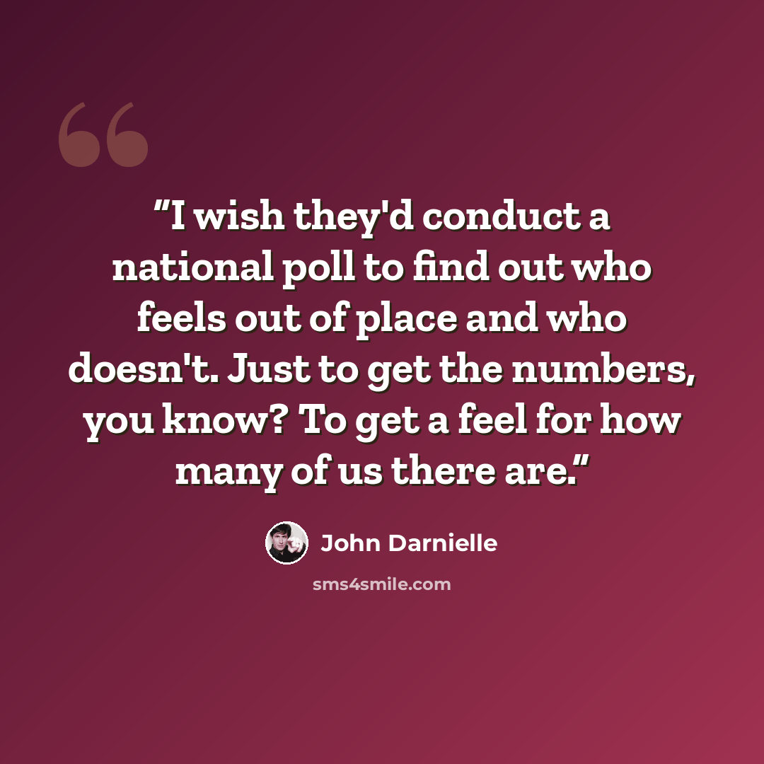 “I wish they'd conduct a national poll to find out who feels out of place and who doesn't. Just to get the numbers, you know? To get a feel for how many of us there are.” quote by John Darnielle