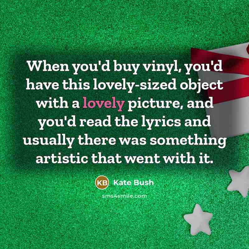 “When you'd buy vinyl, you'd have this lovely-sized object with a lovely picture, and you'd read the lyrics and usually there was something artistic that went with it.” quote by Kate Bush