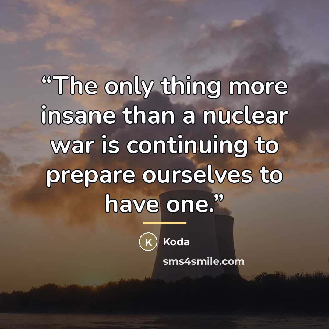 “The only thing more insane than a nuclear war is continuing to prepare ourselves to have one.” quote by Koda