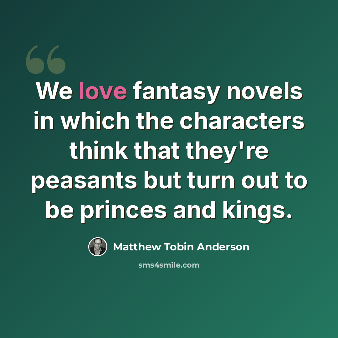 “We love fantasy novels in which the characters think that they're peasants but turn out to be princes and kings.” quote by Matthew Tobin Anderson
