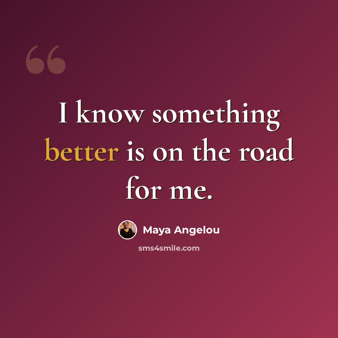 “I know something better is on the road for me.” quote by Maya Angelou