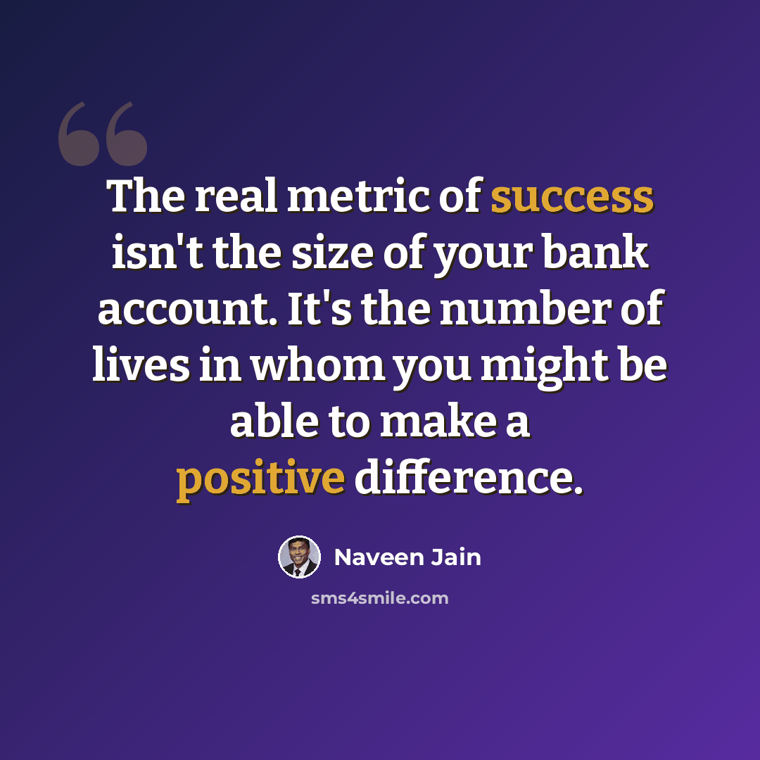 “The real metric of success isn't the size of your bank account. It's the number of lives in whom you might be able to make a positive difference.” quote by Naveen Jain
