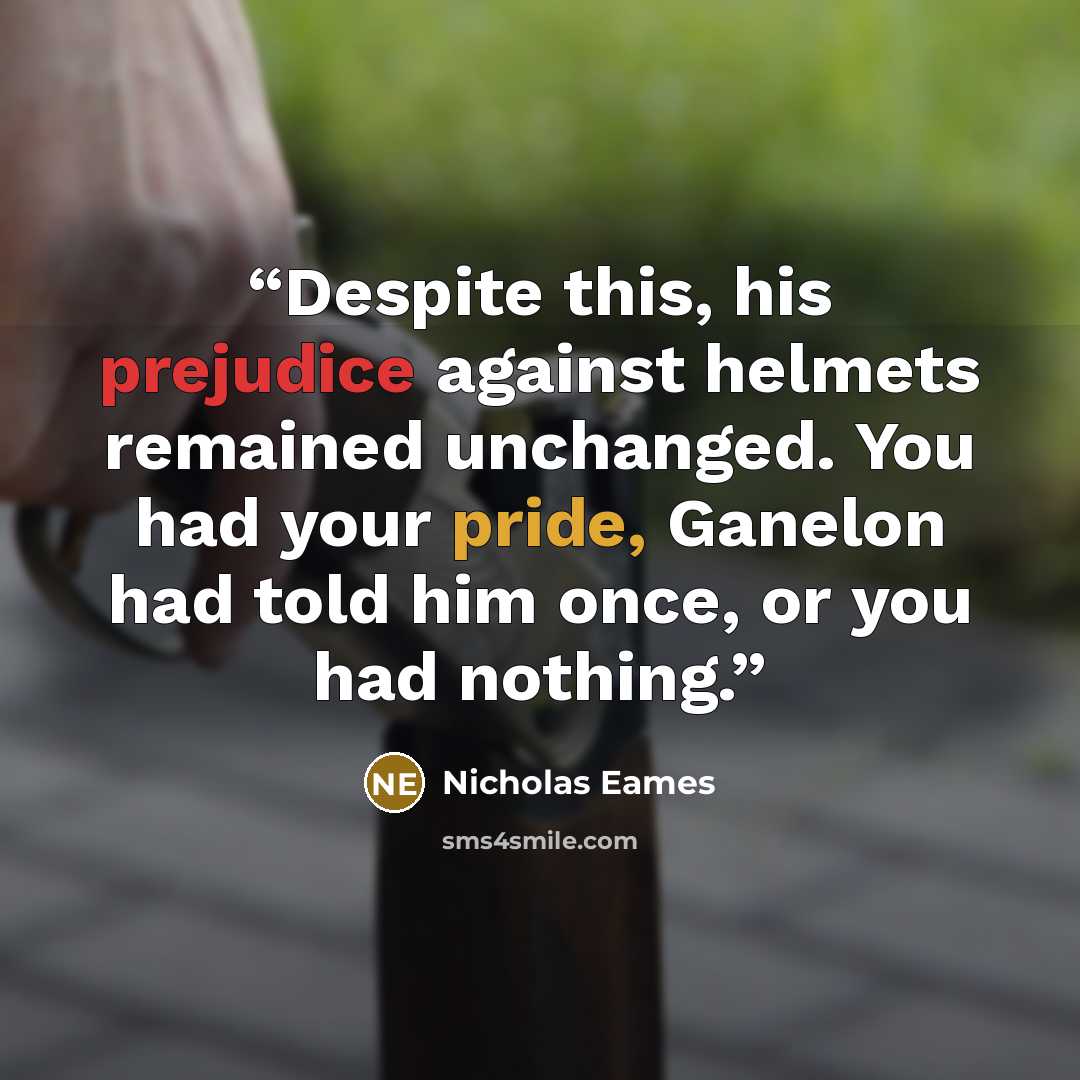 “Despite this, his prejudice against helmets remained unchanged. You had your pride, Ganelon had told him once, or you had nothing.” quote by Nicholas Eames