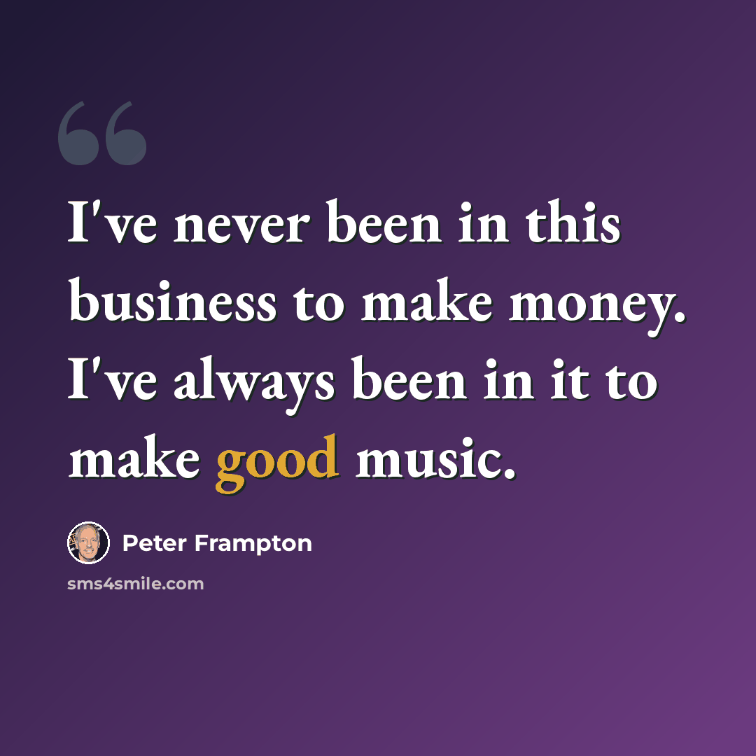 “I've never been in this business to make money. I've always been in it to make good music.” quote by Peter Frampton