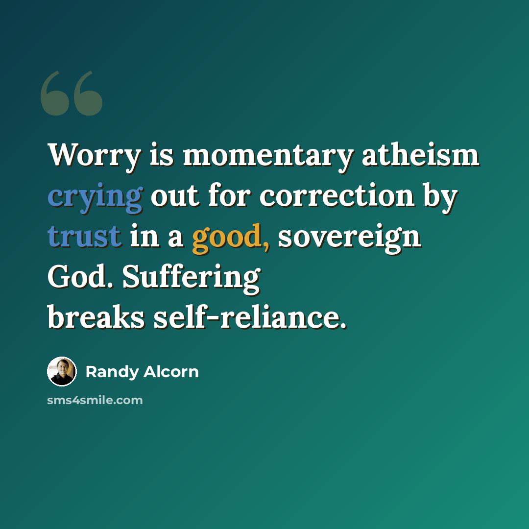 “Worry is momentary atheism crying out for correction by trust in a good, sovereign God. Suffering breaks self-reliance.” quote by Randy Alcorn