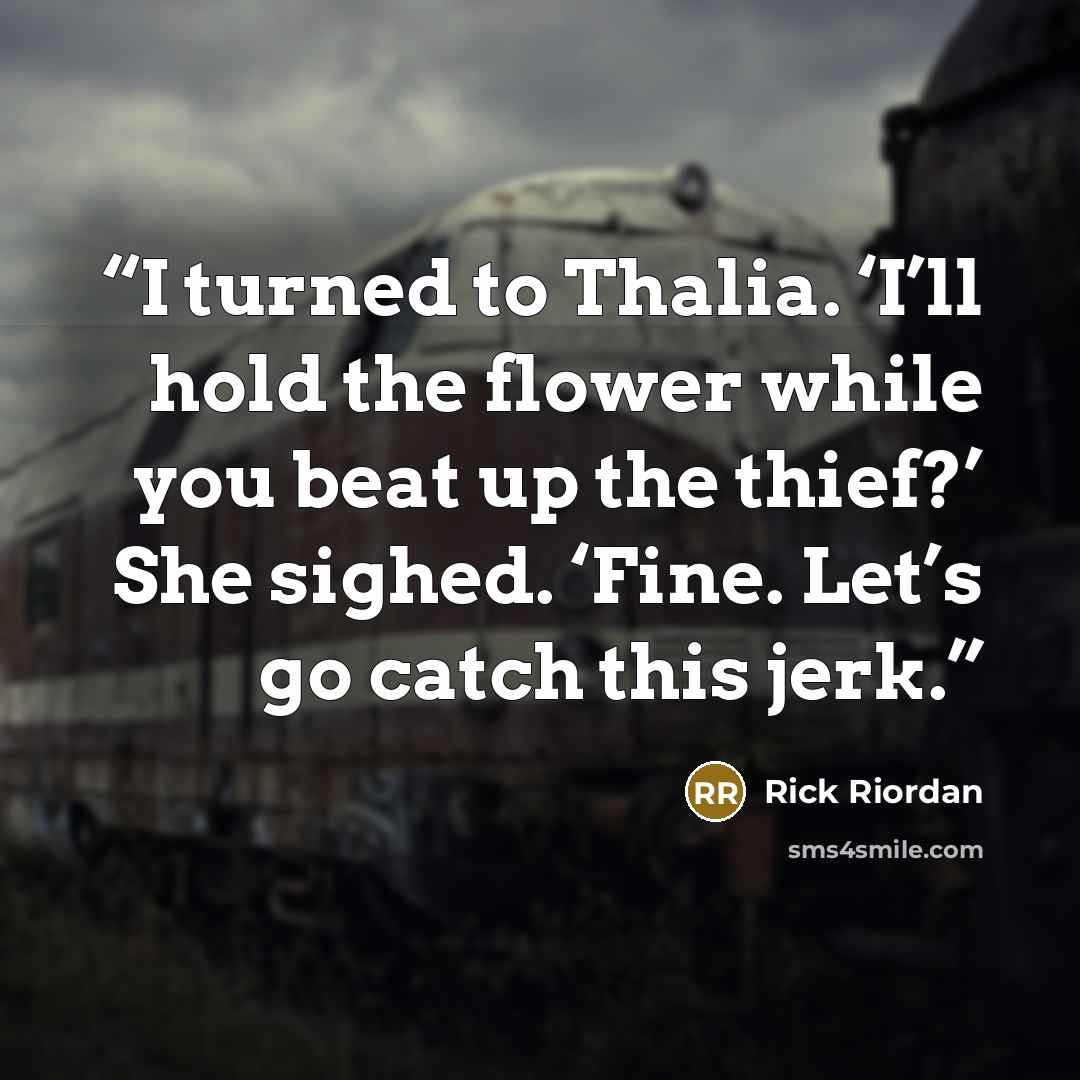“I turned to Thalia. ‘I’ll hold the flower while you beat up the thief?’ She sighed. ‘Fine. Let’s go catch this jerk.” quote by Rick Riordan