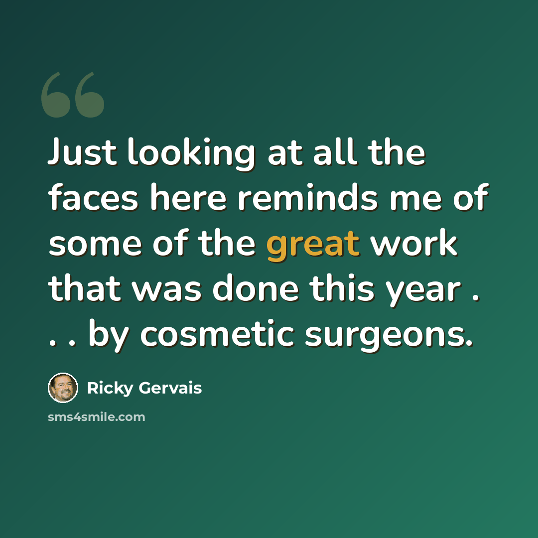 “Just looking at all the faces here reminds me of some of the great work that was done this year . . . by cosmetic surgeons.” quote by Ricky Gervais