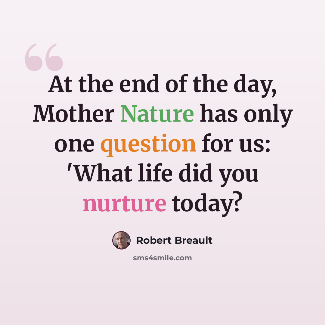 “At the end of the day, Mother Nature has only one question for us: 'What life did you nurture today?” quote by Robert Breault