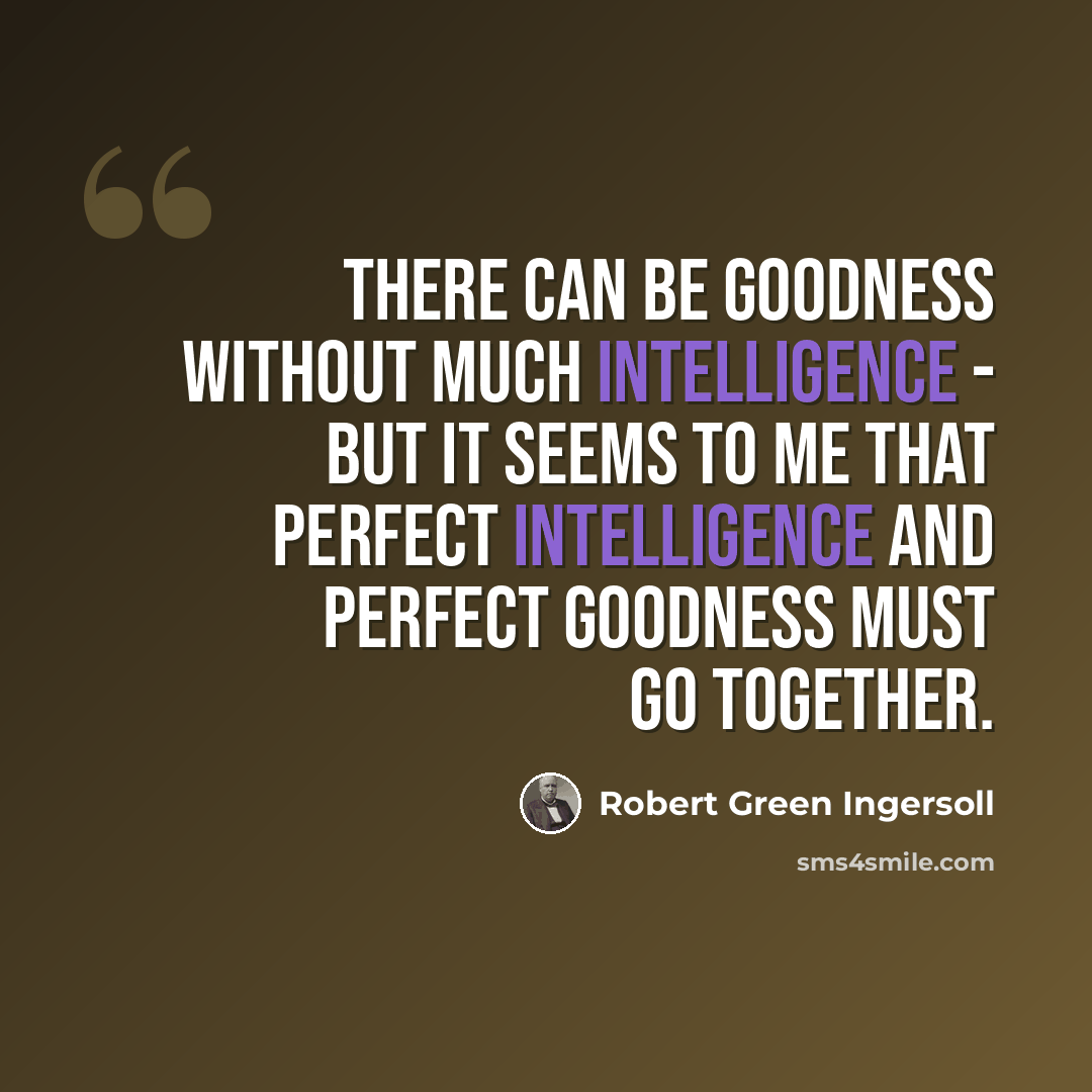 “There can be goodness without much intelligence - but it seems to me that perfect intelligence and perfect goodness must go together.” quote by Robert Green Ingersoll