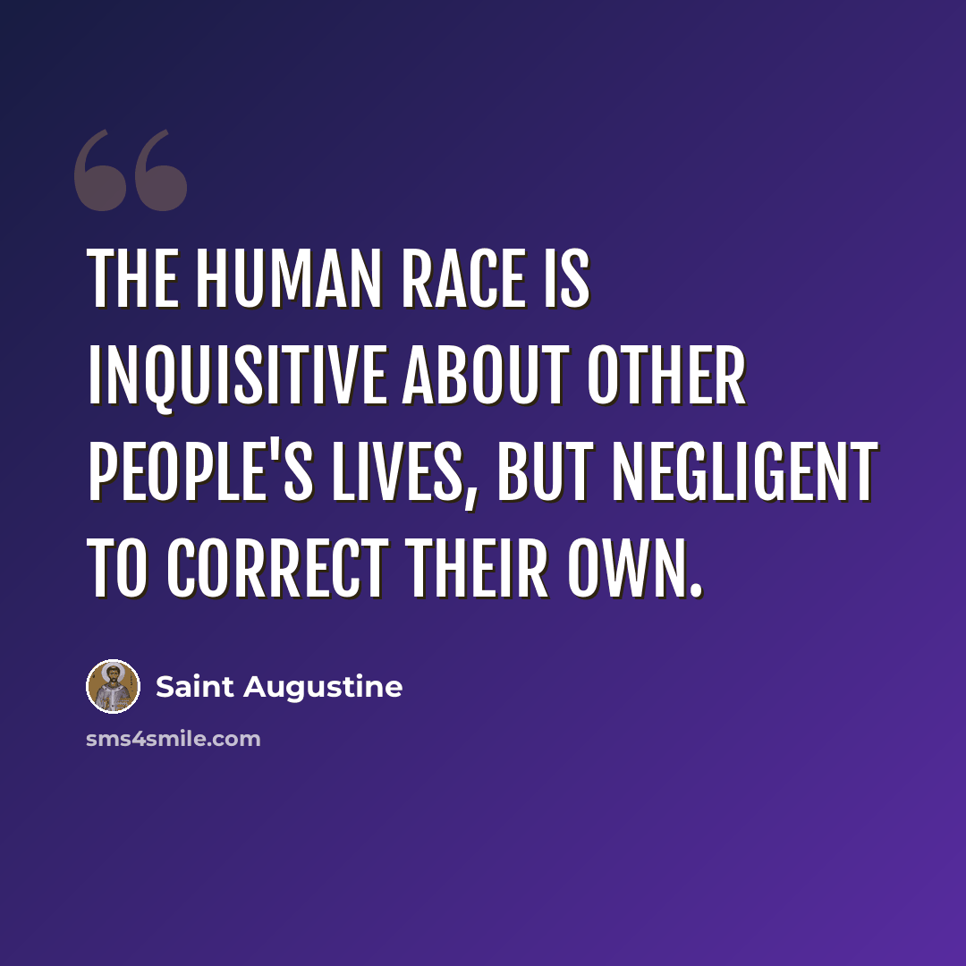 “The human race is inquisitive about other people's lives, but negligent to correct their own.” quote by Saint Augustine