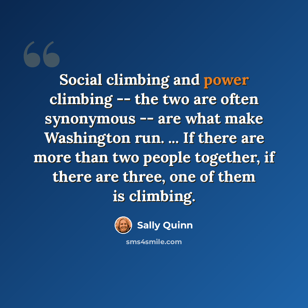 “Social climbing and power climbing -- the two are often synonymous -- are what make Washington run. ... If there are more than two people together, if there are three, one of them is climbing.” quote by Sally Quinn
