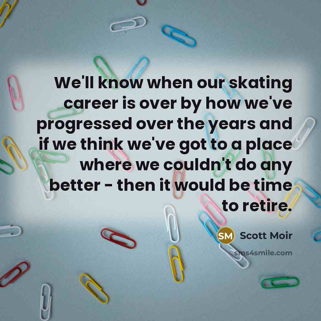 “We'll know when our skating career is over by how we've progressed over the years and if we think we've got to a place where we couldn't do any better - then it would be time to retire.” quote by Scott Moir