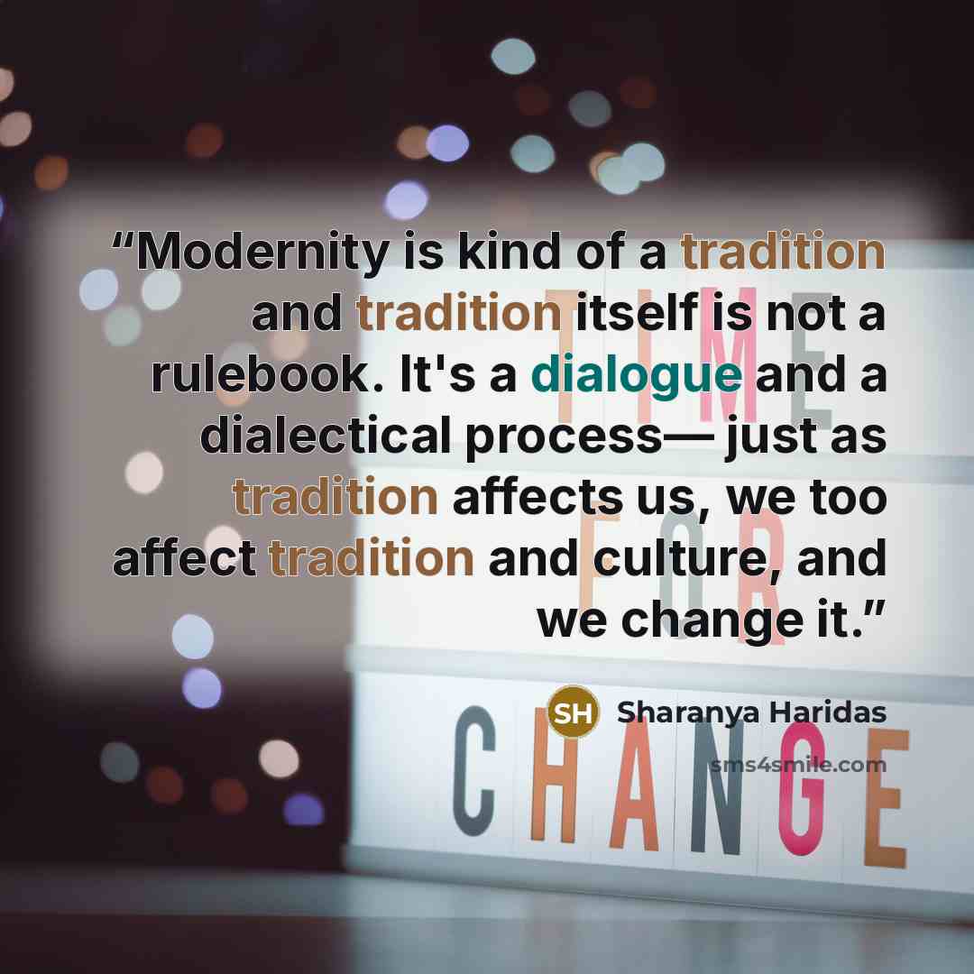 “Modernity is kind of a tradition and tradition itself is not a rulebook. It's a dialogue and a dialectical process— just as tradition affects us, we too affect tradition and culture, and we change it.” quote by Sharanya Haridas