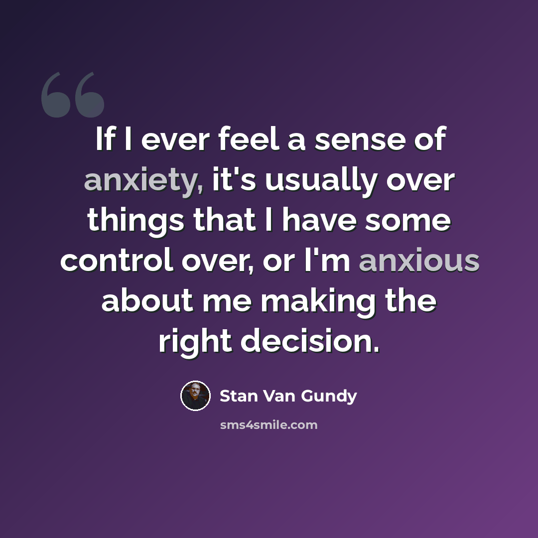 “If I ever feel a sense of anxiety, it's usually over things that I have some control over, or I'm anxious about me making the right decision.” quote by Stan Van Gundy