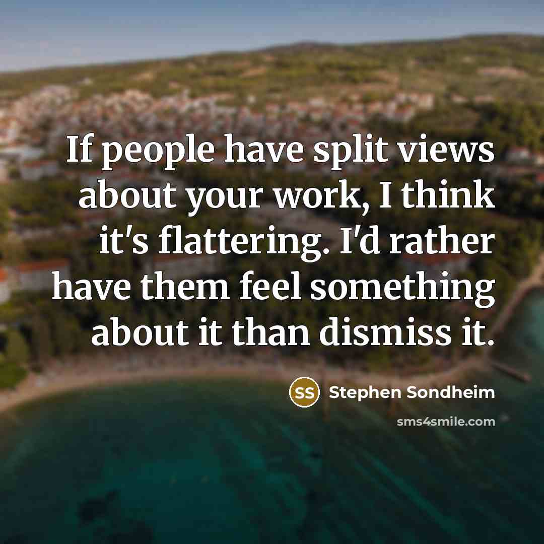 “If people have split views about your work, I think it's flattering. I'd rather have them feel something about it than dismiss it.” quote by Stephen Sondheim