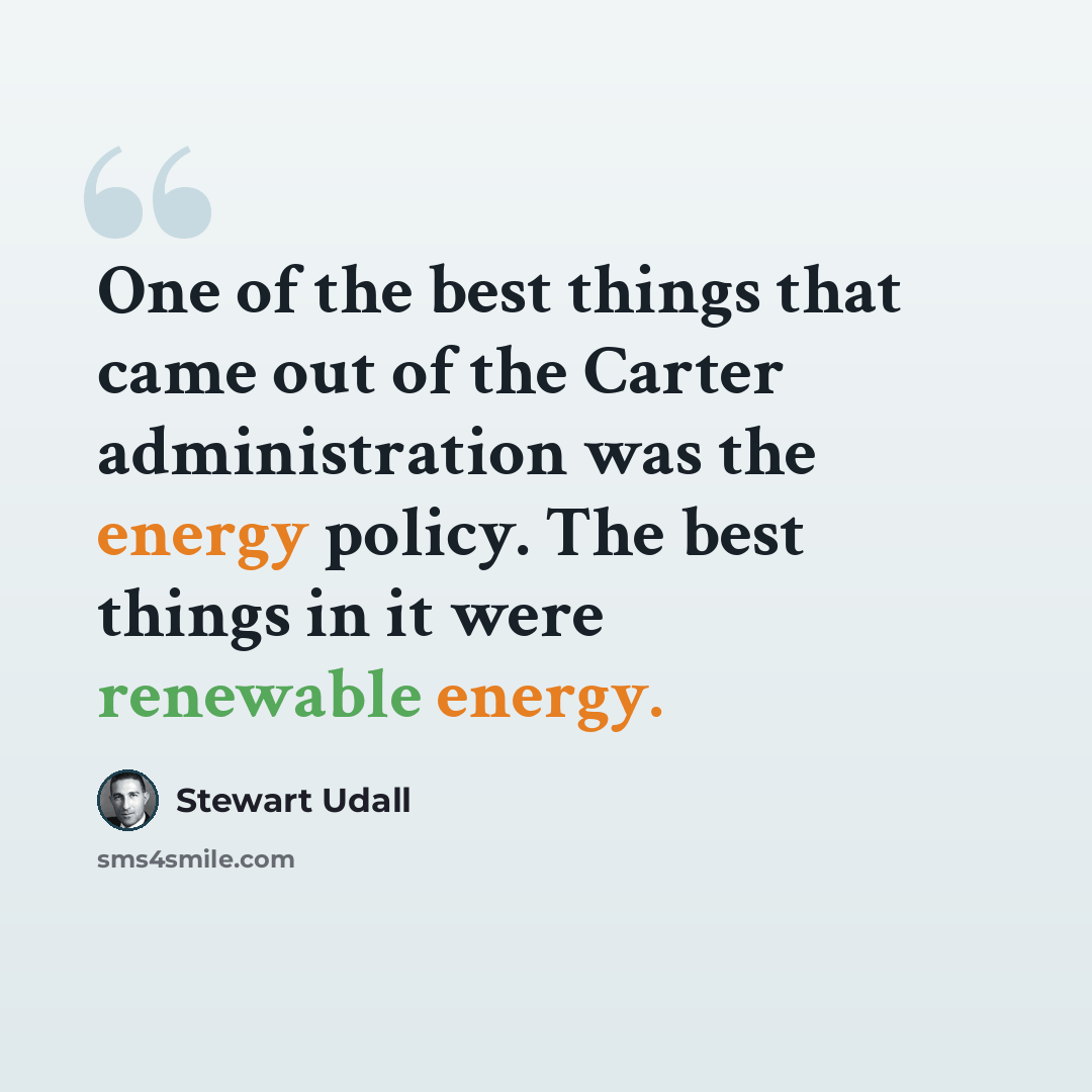 “One of the best things that came out of the Carter administration was the energy policy. The best things in it were renewable energy.” quote by Stewart Udall