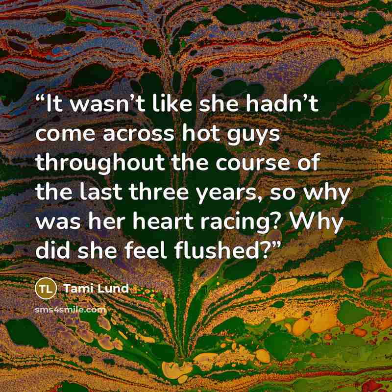“It wasn’t like she hadn’t come across hot guys throughout the course of the last three years, so why was her heart racing? Why did she feel flushed?” quote by Tami Lund