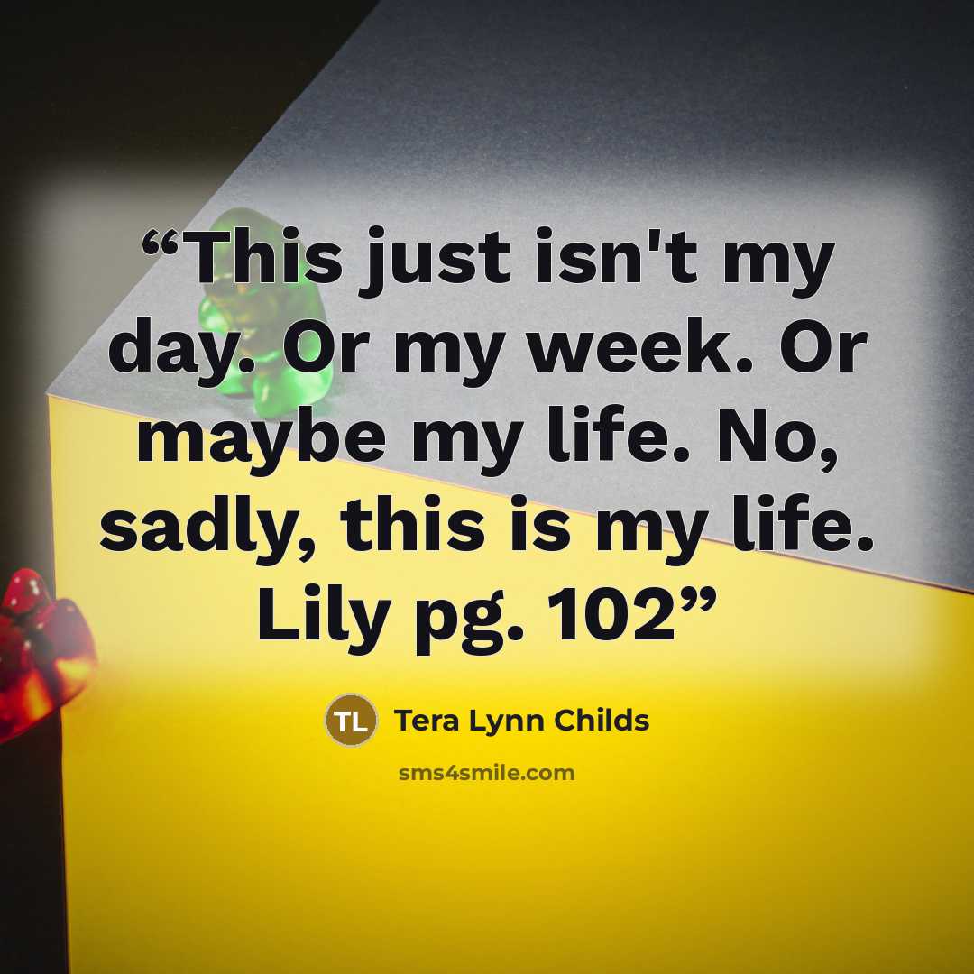 “This just isn't my day. Or my week. Or maybe my life. No, sadly, this is my life. Lily pg. 102” quote by Tera Lynn Childs