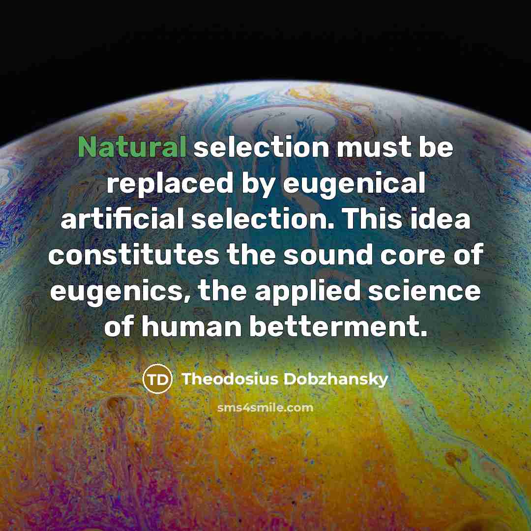 “Natural selection must be replaced by eugenical artificial selection. This idea constitutes the sound core of eugenics, the applied science of human betterment.” quote by Theodosius Dobzhansky