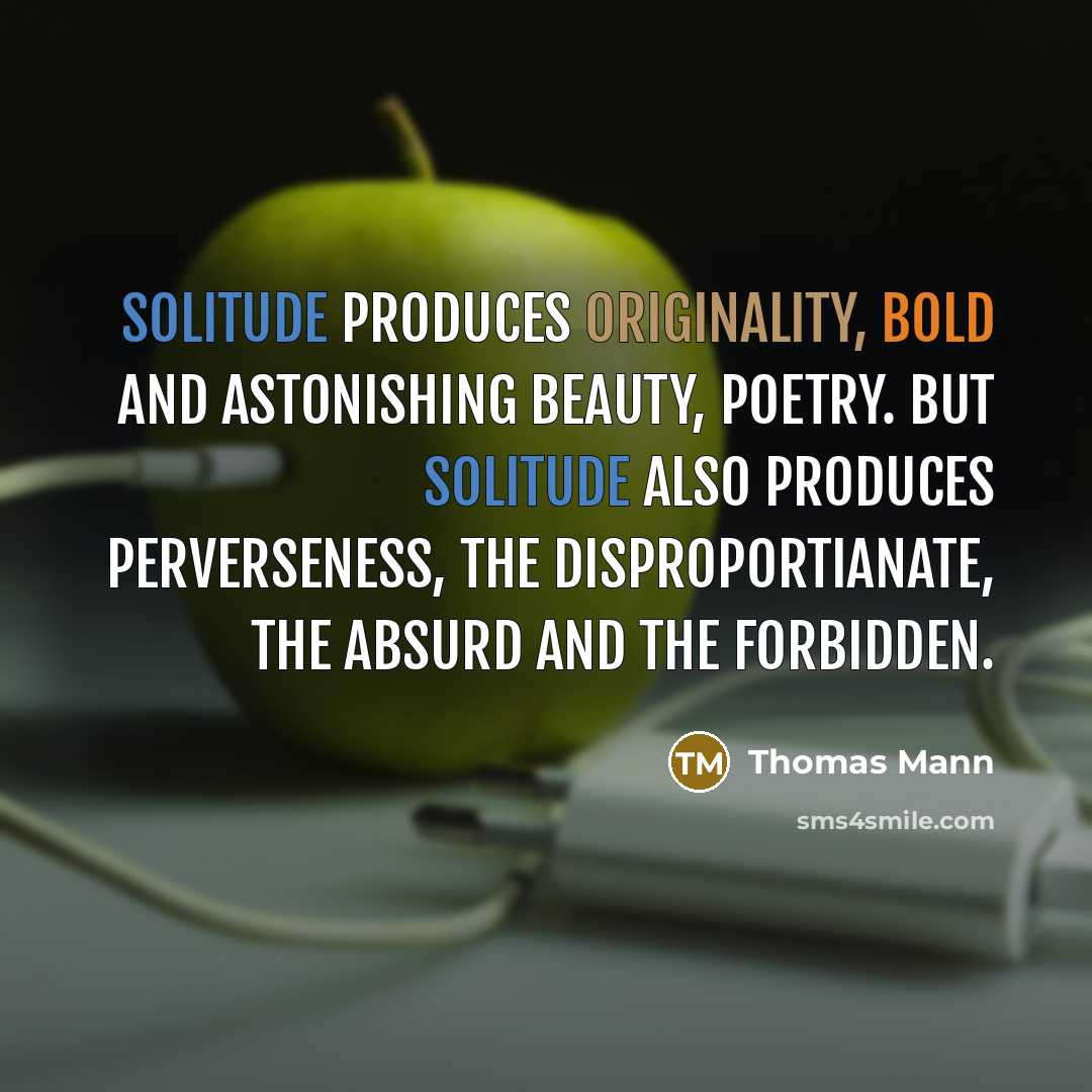 “Solitude produces originality, bold and astonishing beauty, poetry. But solitude also produces perverseness, the disproportianate, the absurd and the forbidden.” quote by Thomas Mann