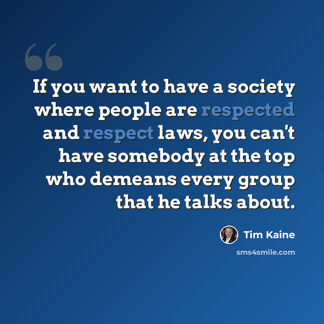 “If you want to have a society where people are respected and respect laws, you can't have somebody at the top who demeans every group that he talks about.” quote by Tim Kaine