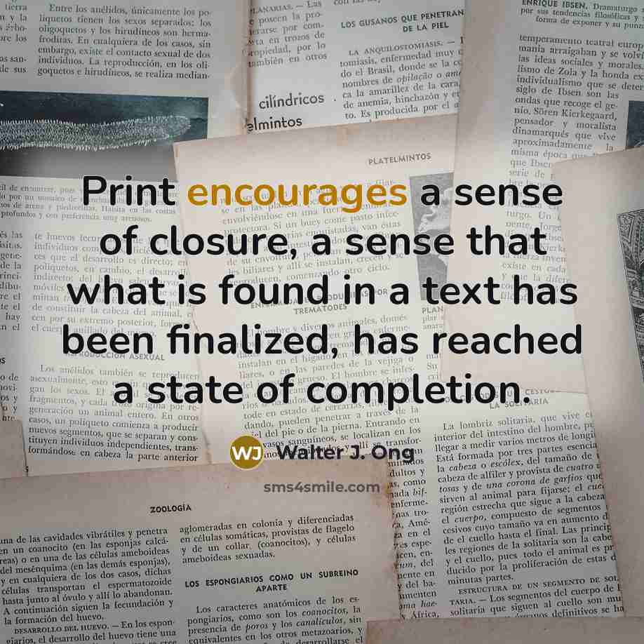 “Print encourages a sense of closure, a sense that what is found in a text has been finalized, has reached a state of completion.” quote by Walter J. Ong