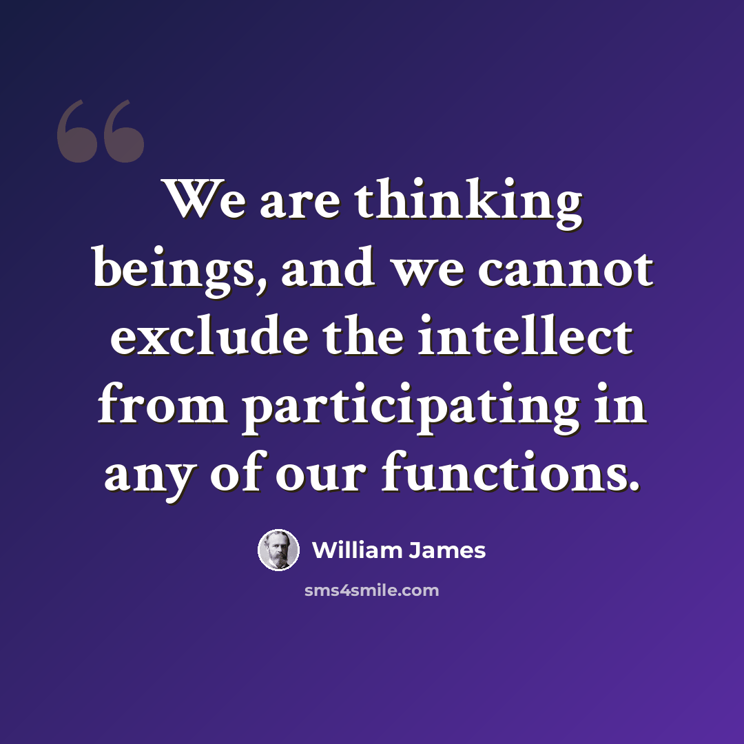 “We are thinking beings, and we cannot exclude the intellect from participating in any of our functions.” quote by William James