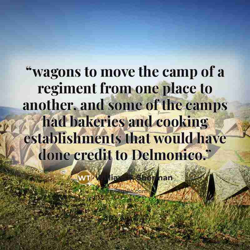 “wagons to move the camp of a regiment from one place to another, and some of the camps had bakeries and cooking establishments that would have done credit to Delmonico.” quote by William T. Sherman