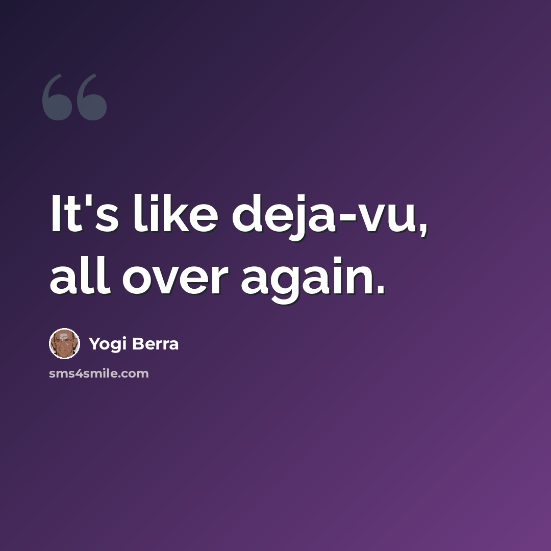 “It's like deja-vu, all over again.” quote by Yogi Berra