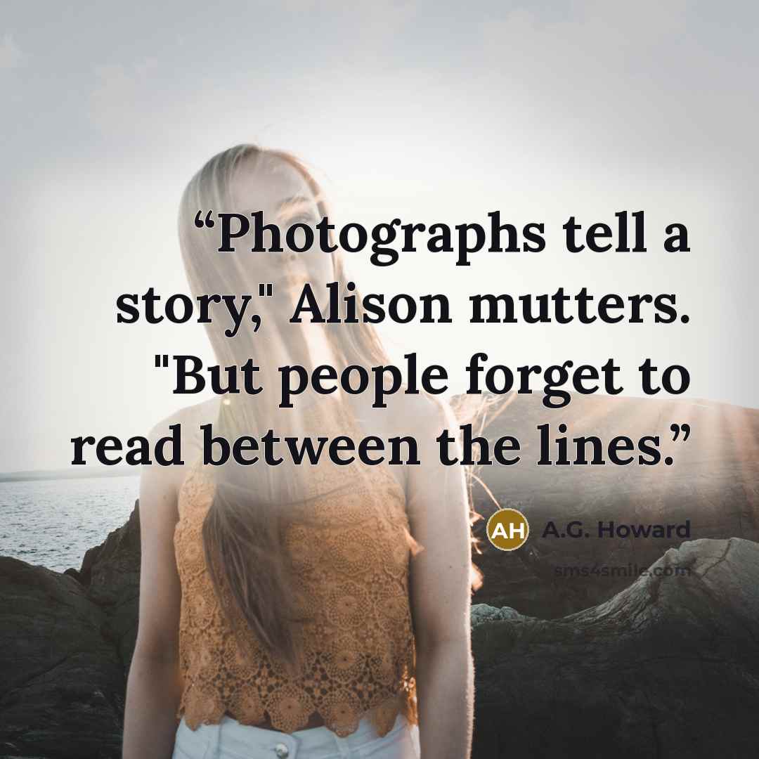“Photographs tell a story," Alison mutters. "But people forget to read between the lines.” quote by A.G. Howard