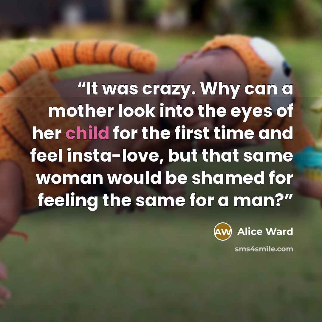“It was crazy. Why can a mother look into the eyes of her child for the first time and feel insta-love, but that same woman would be shamed for feeling the same for a man?” quote by Alice Ward