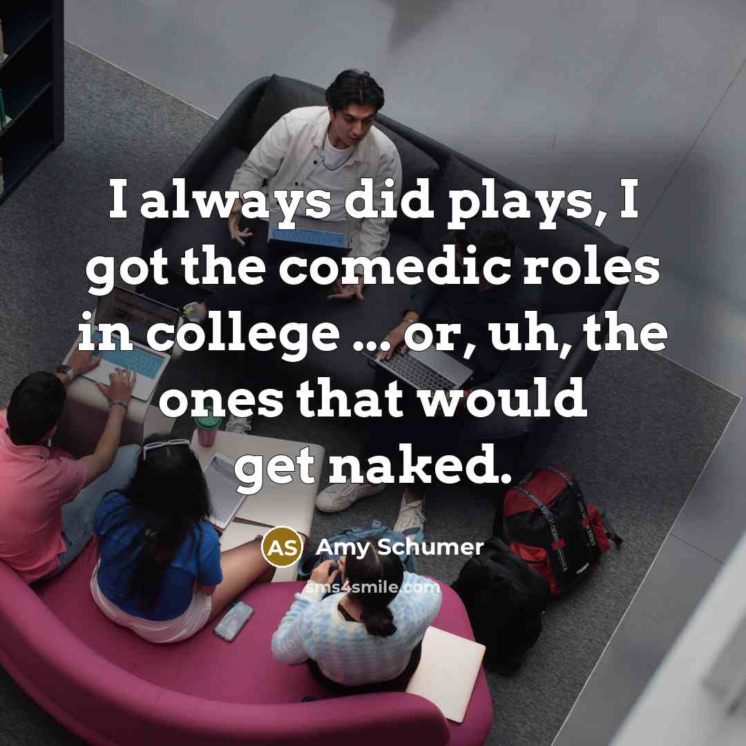 “I always did plays, I got the comedic roles in college ... or, uh, the ones that would get naked.” quote by Amy Schumer