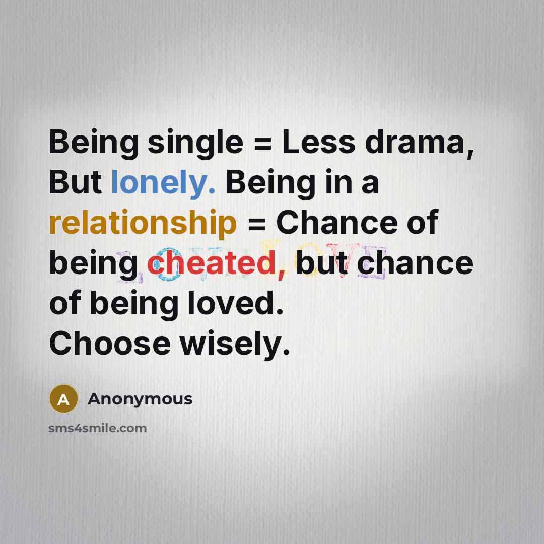“Being single = Less drama, But lonely. Being in a relationship = Chance of being cheated, but chance of being loved. Choose wisely.” quote by Anonymous