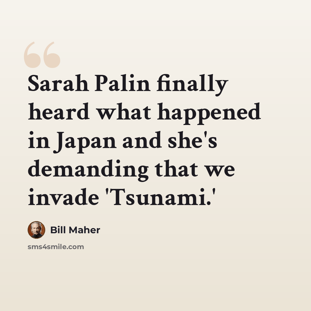 “Sarah Palin finally heard what happened in Japan and she's demanding that we invade 'Tsunami.'” quote by Bill Maher