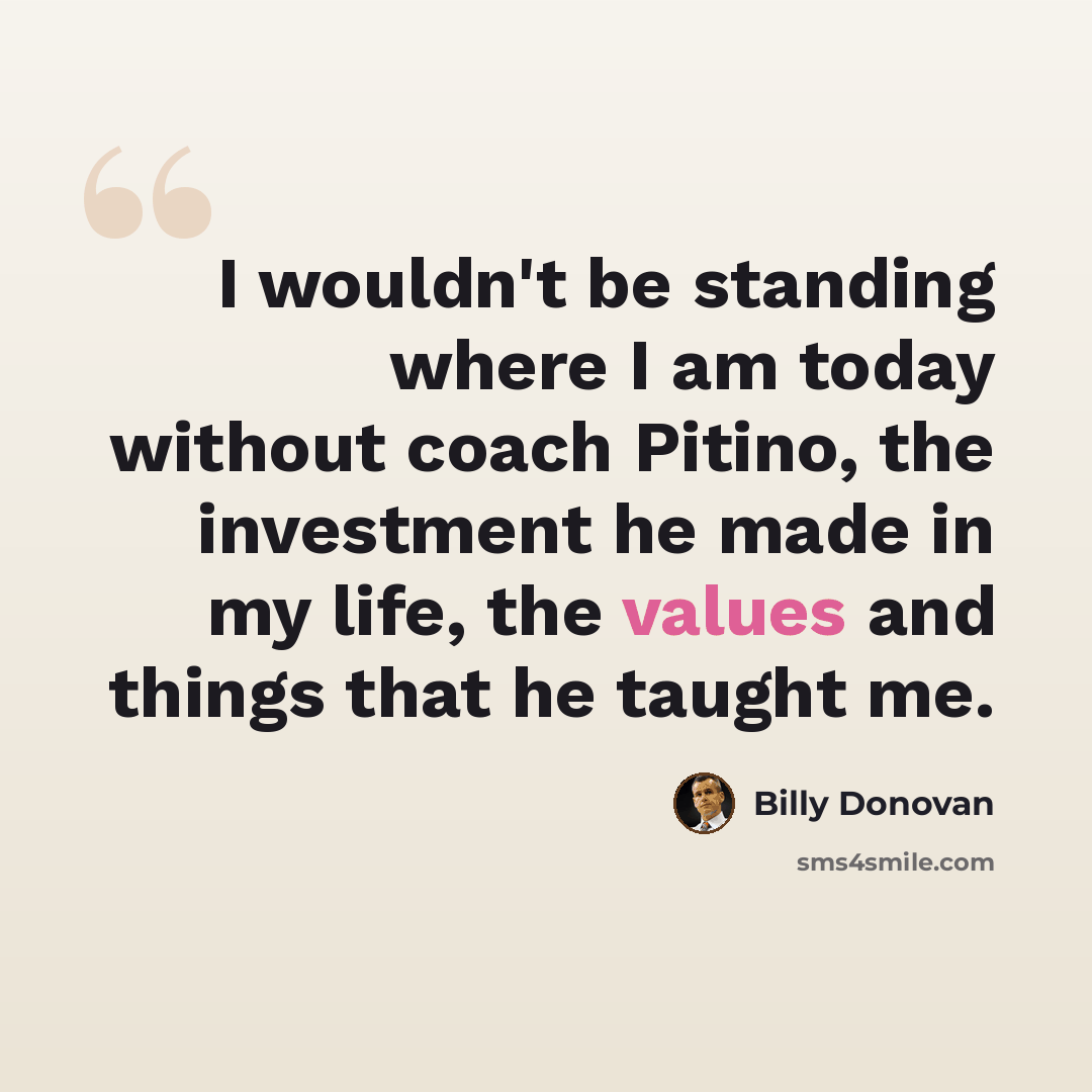“I wouldn't be standing where I am today without coach Pitino, the investment he made in my life, the values and things that he taught me.” quote by Billy Donovan