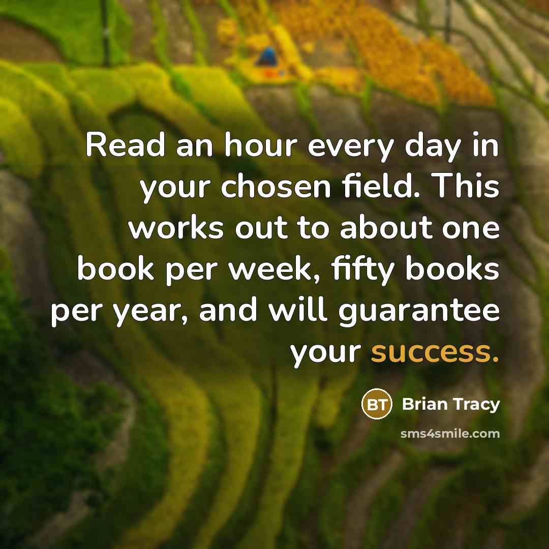 “Read an hour every day in your chosen field. This works out to about one book per week, fifty books per year, and will guarantee your success.” quote by Brian Tracy