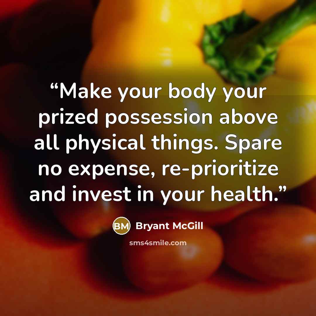 “Make your body your prized possession above all physical things. Spare no expense, re-prioritize and invest in your health.” quote by Bryant McGill