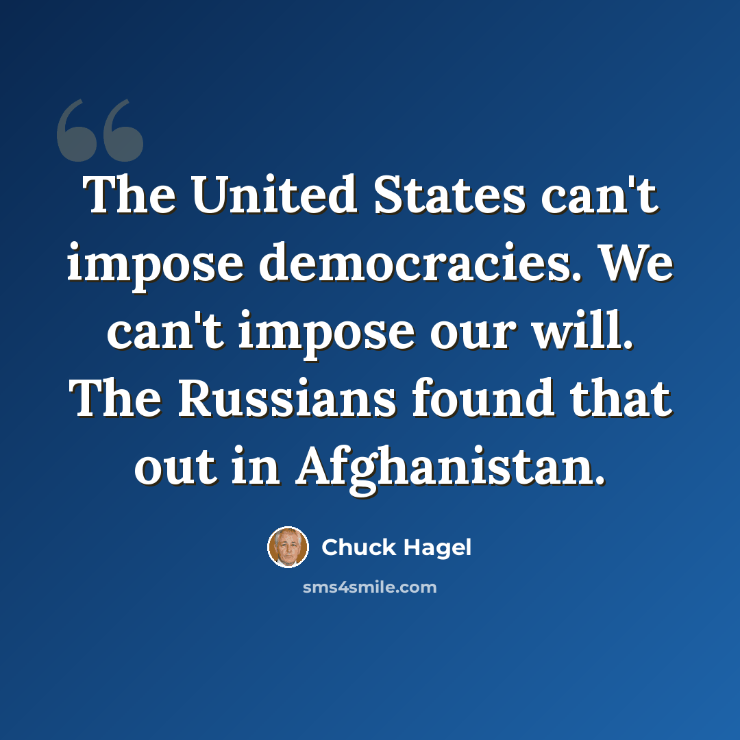 “The United States can't impose democracies. We can't impose our will. The Russians found that out in Afghanistan.” quote by Chuck Hagel